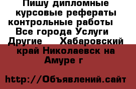 Пишу дипломные курсовые рефераты контрольные работы  - Все города Услуги » Другие   . Хабаровский край,Николаевск-на-Амуре г.